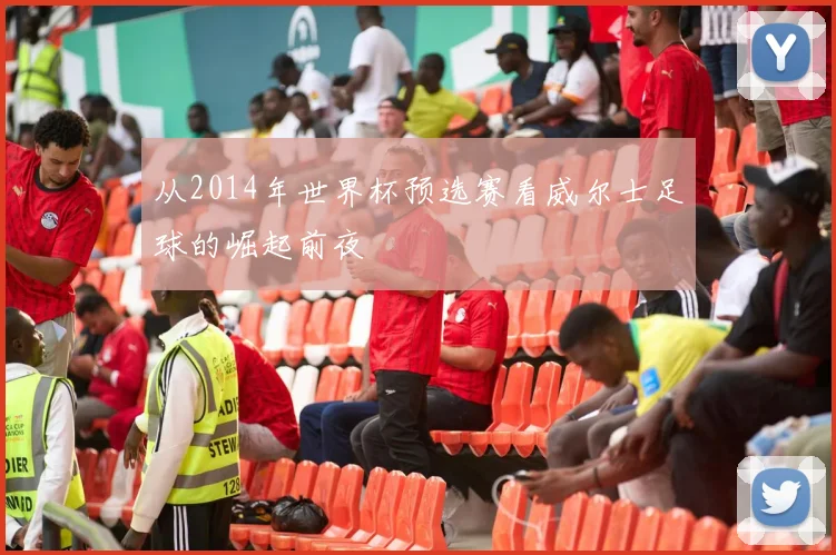 从2014年世界杯预选赛看威尔士足球的崛起前夜