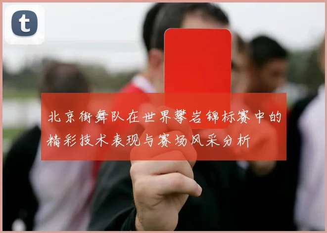 北京街舞队在世界攀岩锦标赛中的精彩技术表现与赛场风采分析