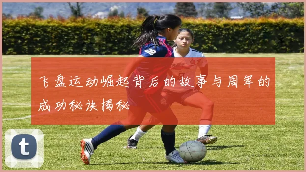 飞盘运动崛起背后的故事与周军的成功秘诀揭秘