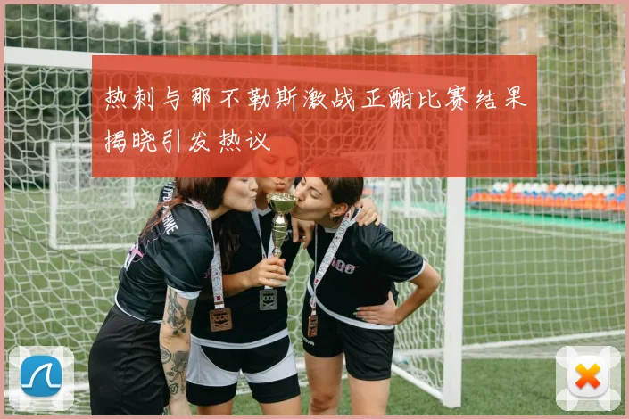 热刺与那不勒斯激战正酣比赛结果揭晓引发热议