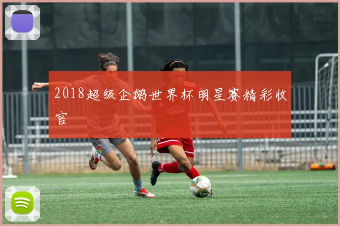 2018超级企鹅世界杯明星赛精彩收官