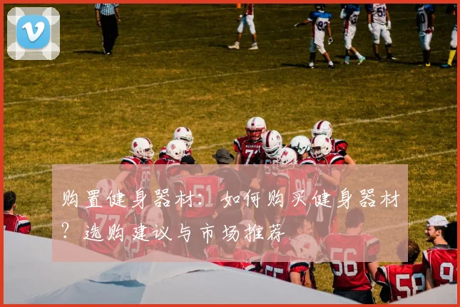 购置健身器材：如何购买健身器材？选购建议与市场推荐