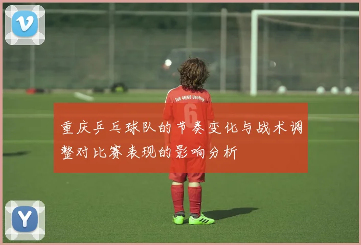 重庆乒乓球队的节奏变化与战术调整对比赛表现的影响分析