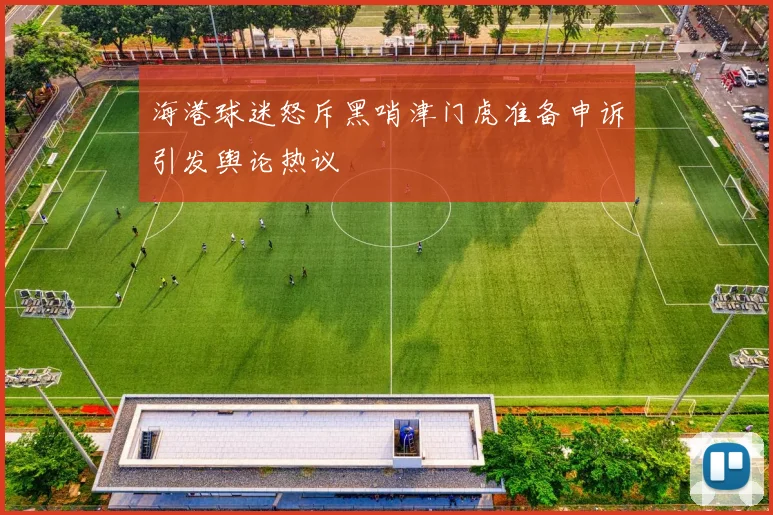 海港球迷怒斥黑哨津门虎准备申诉引发舆论热议