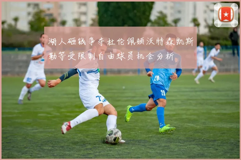湖人砸钱争夺杜伦佩顿沃特森凯斯勒等受限制自由球员机会分析