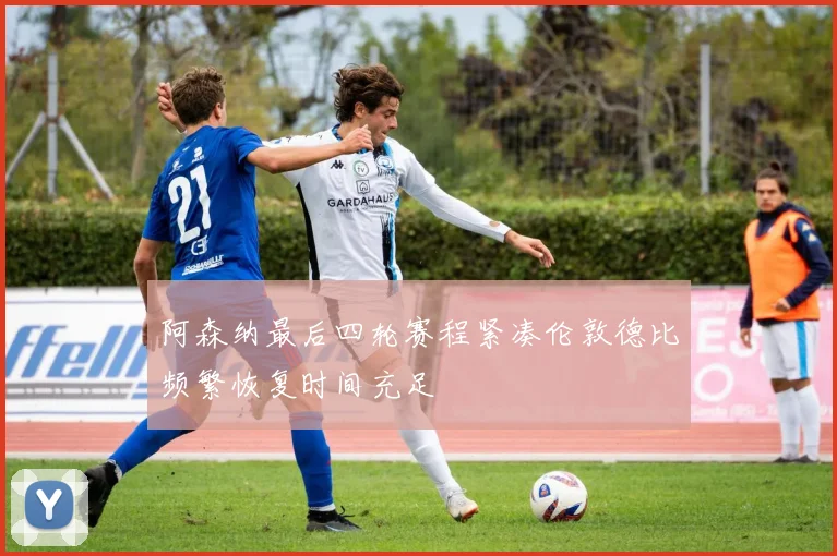 阿森纳最后四轮赛程紧凑伦敦德比频繁恢复时间充足