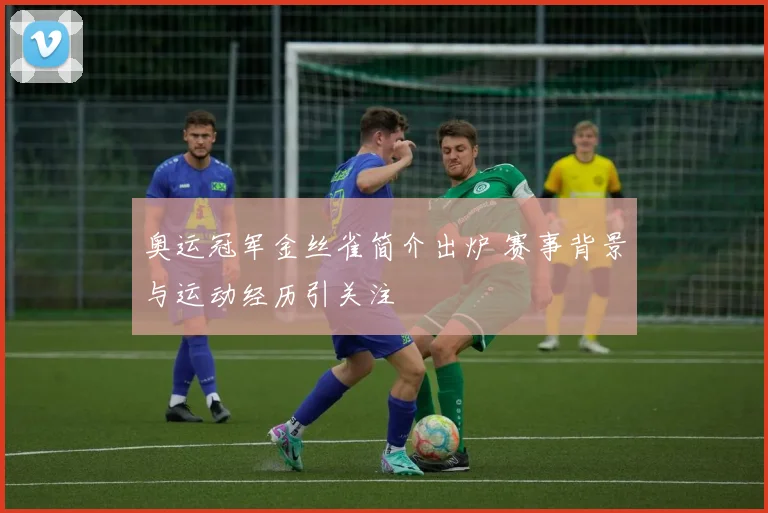 奥运冠军金丝雀简介出炉 赛事背景与运动经历引关注