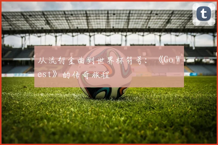 从流行金曲到世界杯符号：《Go West》的传奇旅程